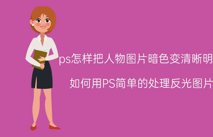 ps怎样把人物图片暗色变清晰明亮 如何用PS简单的处理反光图片？